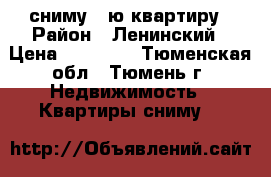 сниму 1-ю квартиру › Район ­ Ленинский › Цена ­ 10 000 - Тюменская обл., Тюмень г. Недвижимость » Квартиры сниму   